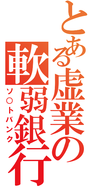 とある虚業の軟弱銀行（ソ○トバンク）