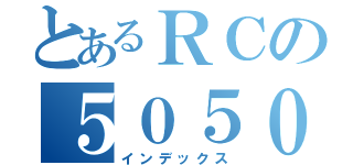 とあるＲＣの５０５０４１５（インデックス）