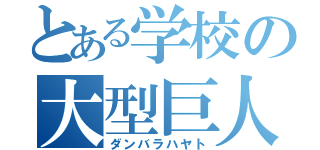 とある学校の大型巨人（ダンバラハヤト）