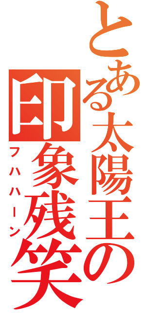 とある太陽王の印象残笑（フハハーン）