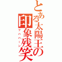 とある太陽王の印象残笑（フハハーン）