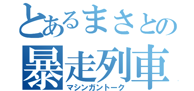 とあるまさとの暴走列車（マシンガントーク）