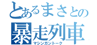 とあるまさとの暴走列車（マシンガントーク）