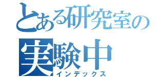 とある研究室の実験中（インデックス）