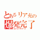 とあるリア充の爆発完了（ムショイキコース）