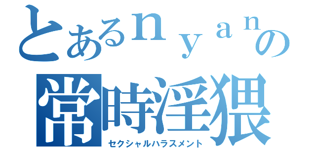 とあるｎｙａｎの常時淫猥（セクシャルハラスメント）