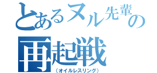 とあるヌル先輩の再起戦（（オイルレスリング））