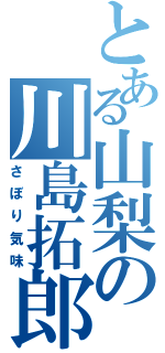 とある山梨の川島拓郎（さぼり気味）