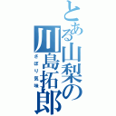 とある山梨の川島拓郎（さぼり気味）