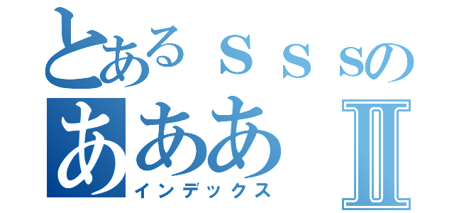 とあるｓｓｓのあああⅡ（インデックス）