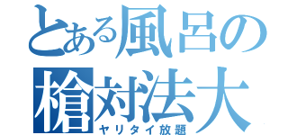 とある風呂の槍対法大（ヤリタイ放題）