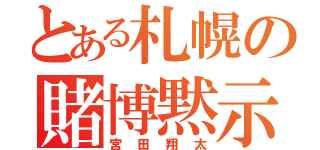 とある札幌の賭博黙示録（宮田翔太）