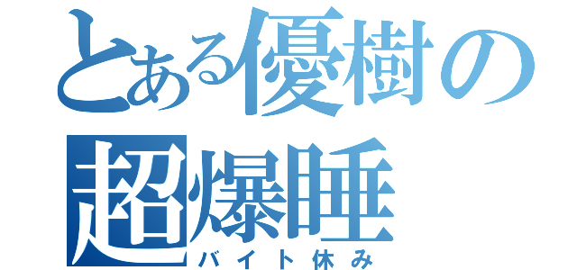 とある優樹の超爆睡（バイト休み）