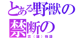 とある野獣の禁断の（恋（雄）物語）