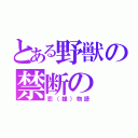 とある野獣の禁断の（恋（雄）物語）