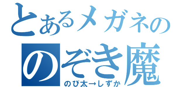 とあるメガネののぞき魔（のび太→しずか）