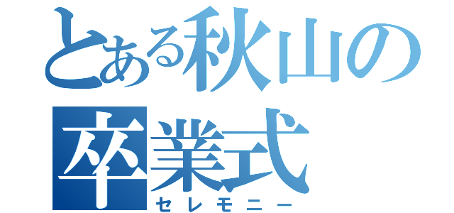 とある秋山の卒業式（セレモニー）