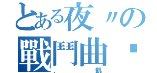 とある夜〃の戰鬥曲﹋（．凱）