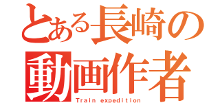 とある長崎の動画作者（Ｔｒａｉｎ ｅｘｐｅｄｉｔｉｏｎ）