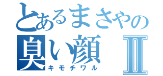 とあるまさやの臭い顔Ⅱ（キモチワル）