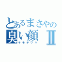 とあるまさやの臭い顔Ⅱ（キモチワル）