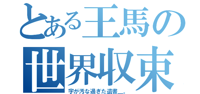 とある王馬の世界収束（字が汚な過ぎた遺書＿。）