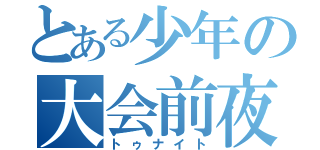 とある少年の大会前夜（トゥナイト）