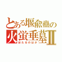 とある堰兪蠱の火蛍垂墓Ⅱ（ほたるのはか）