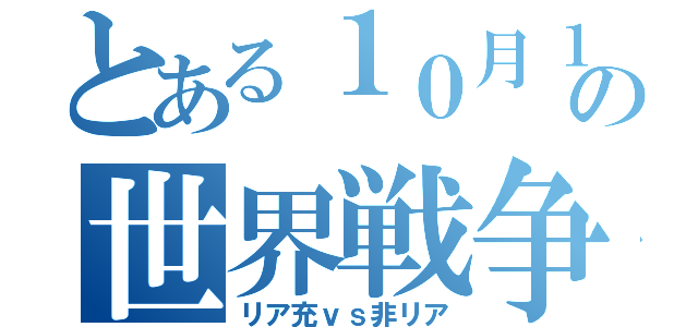 とある１０月１日の世界戦争（リア充ｖｓ非リア）