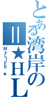 とある湾岸の＝★ＨＬＴ★＝（ＭｙＬＩＦＥ ★）