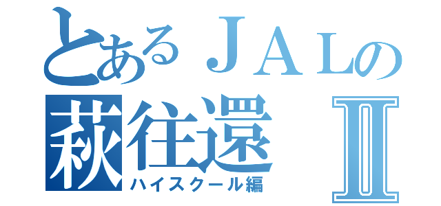 とあるＪＡＬの萩往還Ⅱ（ハイスクール編）