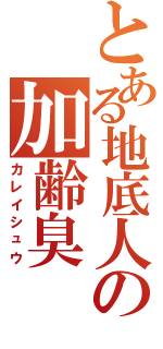 とある地底人の加齢臭Ⅱ（カレイシュウ）