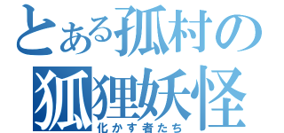 とある孤村の狐狸妖怪（化かす者たち）