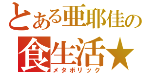 とある亜耶佳の食生活★（メタボリック）