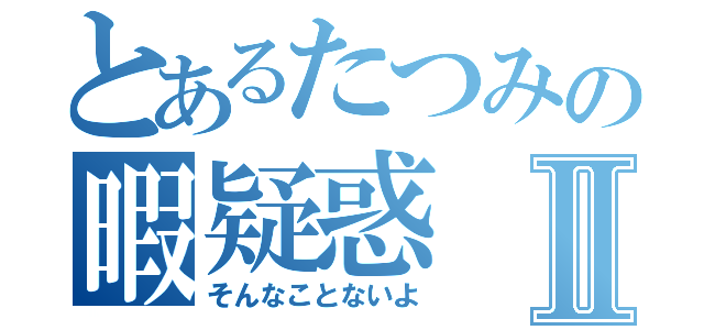 とあるたつみの暇疑惑Ⅱ（そんなことないよ）