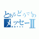 とあるどうでもいいのメッセージⅡ（追加するな）