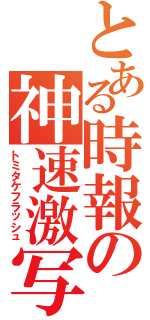 とある時報の神速激写（トミタケフラッシュ）