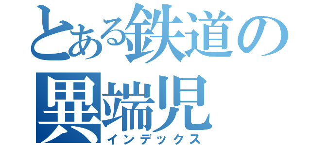 とある鉄道の異端児（インデックス）