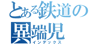 とある鉄道の異端児（インデックス）
