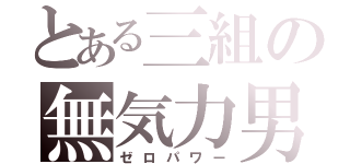 とある三組の無気力男（ゼロパワー）