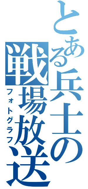 とある兵士の戦場放送（フォトグラフ）