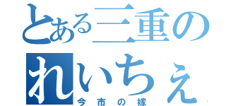 とある三重のれいちぇる（今市の嫁）