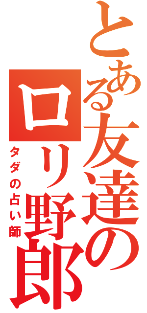 とある友達のロリ野郎（タダの占い師）