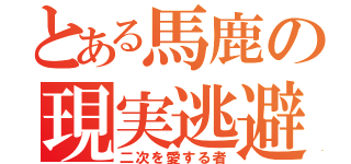 とある馬鹿の現実逃避（二次を愛する者）