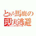 とある馬鹿の現実逃避（二次を愛する者）