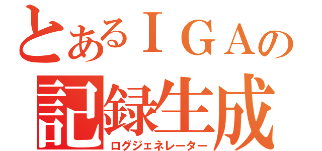 とあるＩＧＡの記録生成（ログジェネレーター）