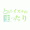 とあるイズナのまったり（キャス）