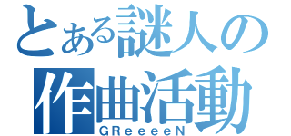 とある謎人の作曲活動（ＧＲｅｅｅｅＮ）