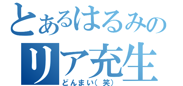 とあるはるみのリア充生活（どんまい（笑））