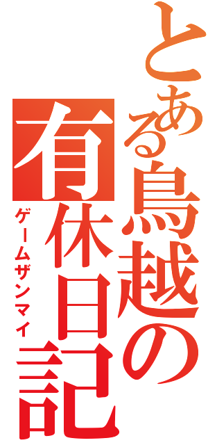 とある鳥越の有休日記（ゲームザンマイ）